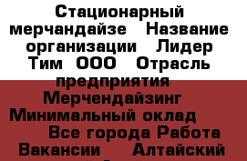 Стационарный мерчандайзе › Название организации ­ Лидер Тим, ООО › Отрасль предприятия ­ Мерчендайзинг › Минимальный оклад ­ 25 000 - Все города Работа » Вакансии   . Алтайский край,Алейск г.